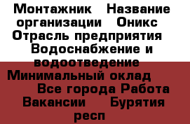 Монтажник › Название организации ­ Оникс › Отрасль предприятия ­ Водоснабжение и водоотведение › Минимальный оклад ­ 60 000 - Все города Работа » Вакансии   . Бурятия респ.